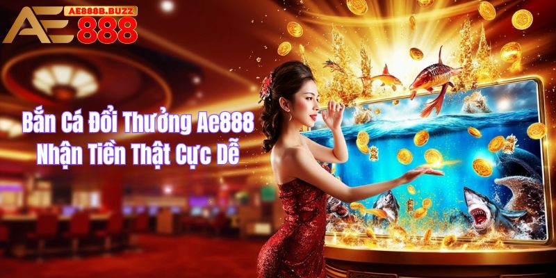Bắn cá đổi thưởng AE888 nhận tiền thật cực dễ
